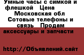 Умные часы с симкой и флешкой › Цена ­ 1 000 - Московская обл. Сотовые телефоны и связь » Продам аксессуары и запчасти   